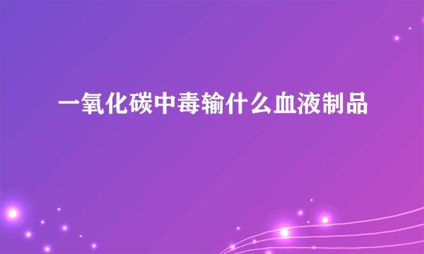 一氧化碳中毒输什么血液制品