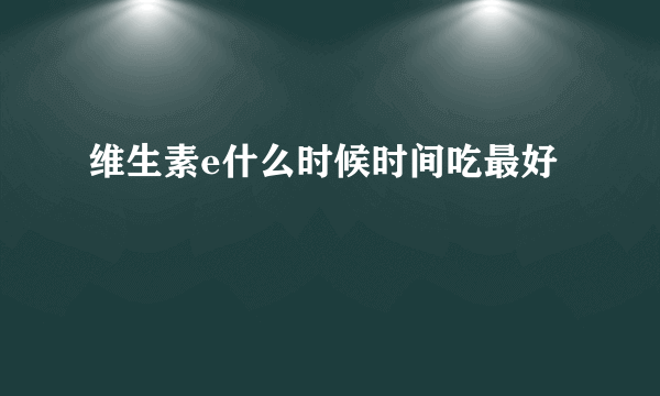 维生素e什么时候时间吃最好