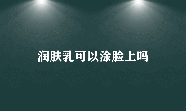 润肤乳可以涂脸上吗