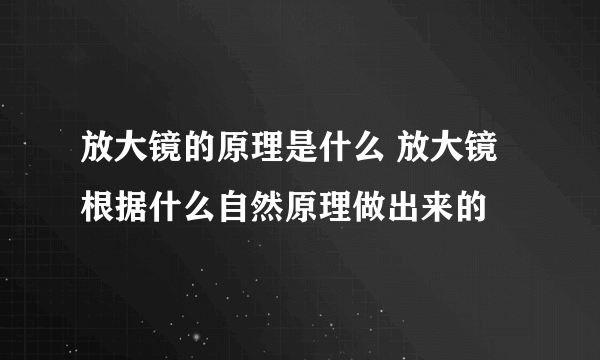 放大镜的原理是什么 放大镜根据什么自然原理做出来的