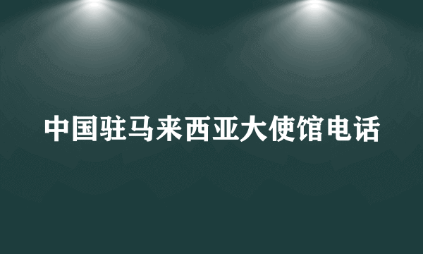 中国驻马来西亚大使馆电话