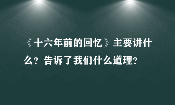 《十六年前的回忆》主要讲什么？告诉了我们什么道理？