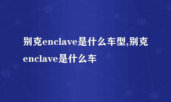 别克enclave是什么车型,别克enclave是什么车