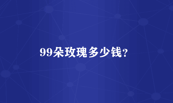 99朵玫瑰多少钱？