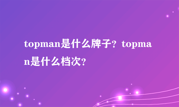 topman是什么牌子？topman是什么档次？