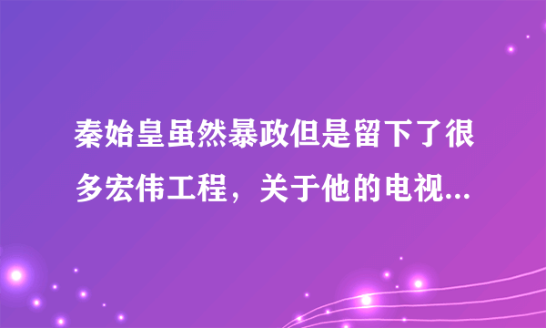 秦始皇虽然暴政但是留下了很多宏伟工程，关于他的电视剧有哪些？