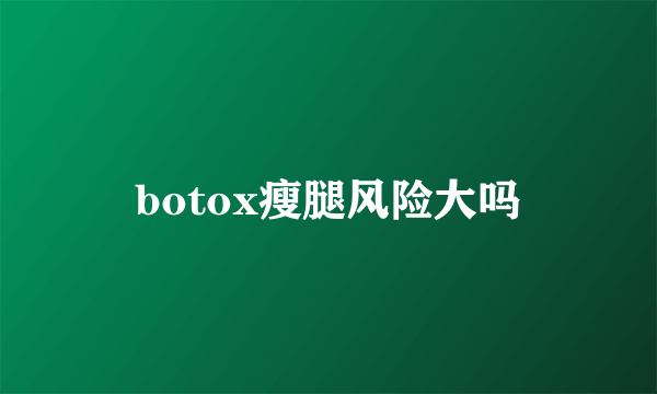 botox瘦腿风险大吗