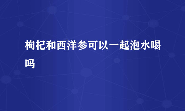 枸杞和西洋参可以一起泡水喝吗