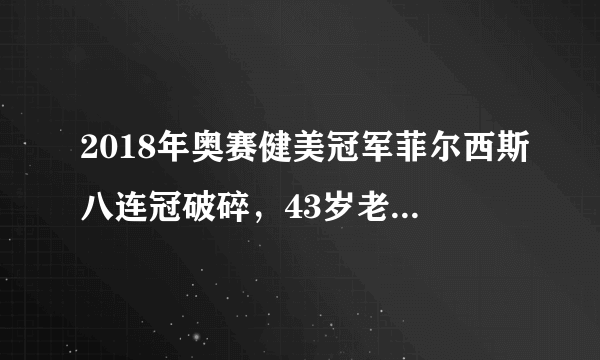 2018年奥赛健美冠军菲尔西斯八连冠破碎，43岁老将肖恩·罗登夺冠