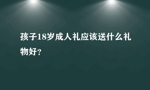 孩子18岁成人礼应该送什么礼物好？