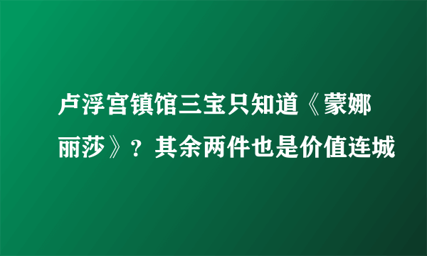 卢浮宫镇馆三宝只知道《蒙娜丽莎》？其余两件也是价值连城