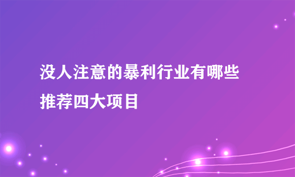 没人注意的暴利行业有哪些 推荐四大项目