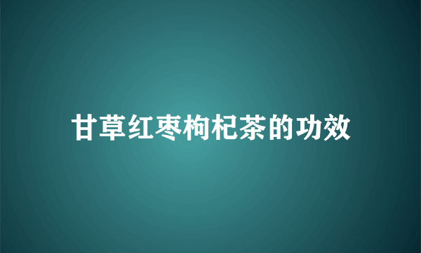 甘草红枣枸杞茶的功效