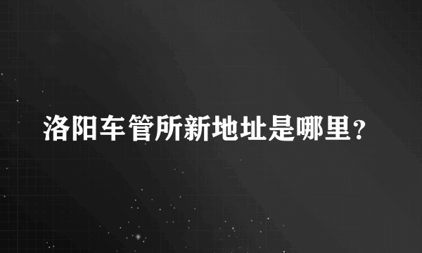 洛阳车管所新地址是哪里？