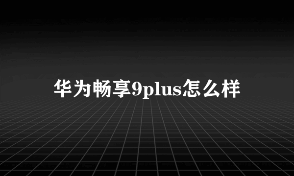 华为畅享9plus怎么样