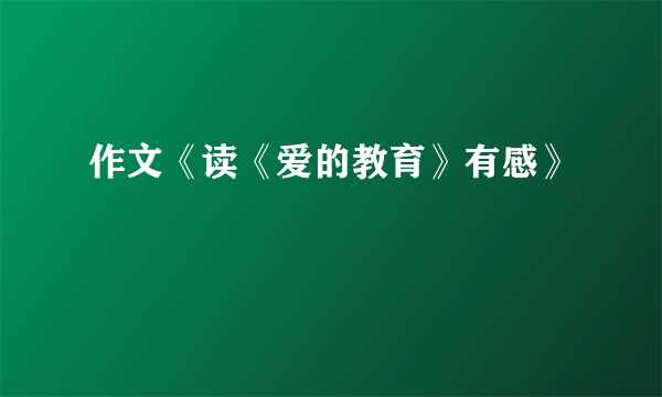 作文《读《爱的教育》有感》