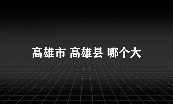 高雄市 高雄县 哪个大