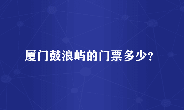 厦门鼓浪屿的门票多少？