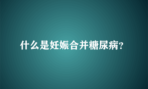 什么是妊娠合并糖尿病？