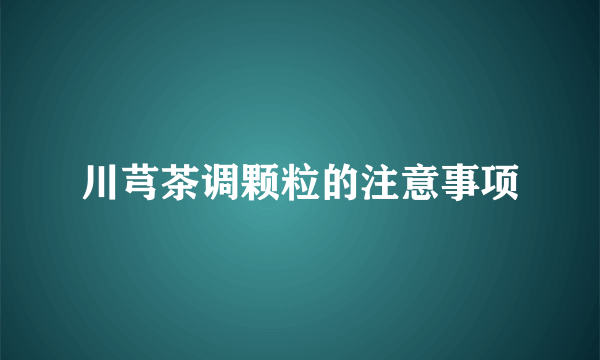 川芎茶调颗粒的注意事项