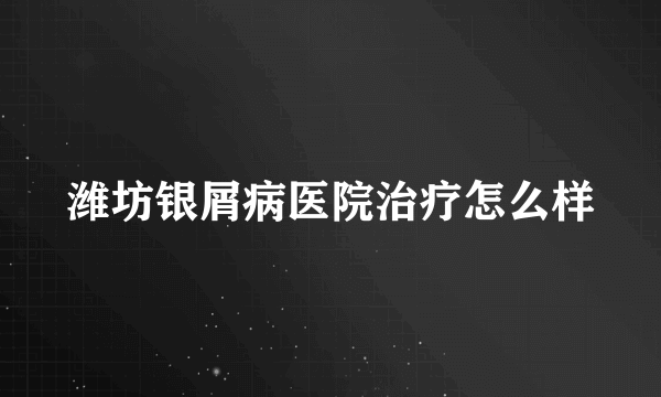 潍坊银屑病医院治疗怎么样