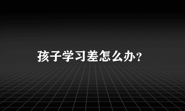 孩子学习差怎么办？