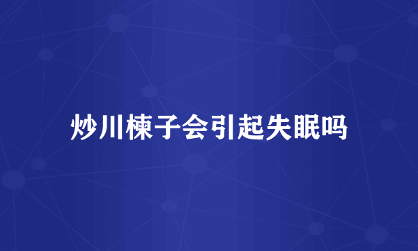 炒川楝子会引起失眠吗