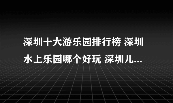 深圳十大游乐园排行榜 深圳水上乐园哪个好玩 深圳儿童游乐园有哪些