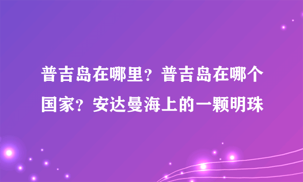 普吉岛在哪里？普吉岛在哪个国家？安达曼海上的一颗明珠