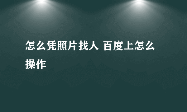 怎么凭照片找人 百度上怎么操作