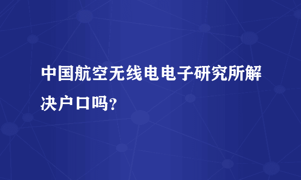 中国航空无线电电子研究所解决户口吗？