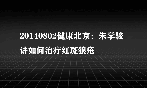 20140802健康北京：朱学骏讲如何治疗红斑狼疮