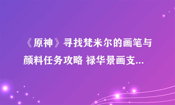 《原神》寻找梵米尔的画笔与颜料任务攻略 禄华景画支线怎么做？