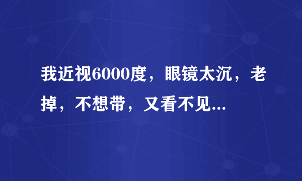 我近视6000度，眼镜太沉，老掉，不想带，又看不见，怎么办