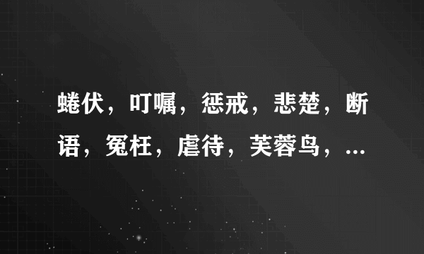 蜷伏，叮嘱，惩戒，悲楚，断语，冤枉，虐待，芙蓉鸟，畏罪潜逃的拼音？