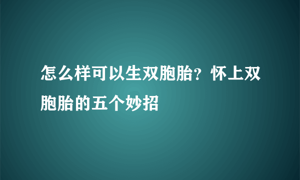 怎么样可以生双胞胎？怀上双胞胎的五个妙招