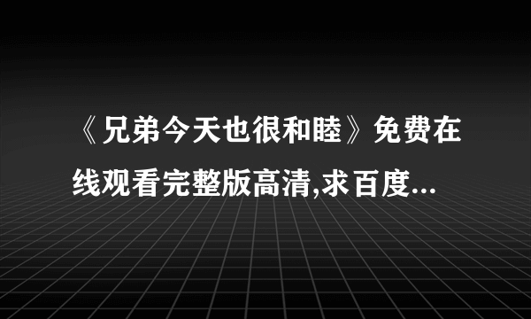 《兄弟今天也很和睦》免费在线观看完整版高清,求百度网盘资源