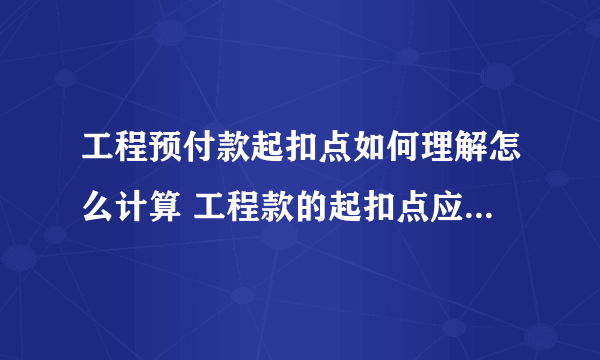 工程预付款起扣点如何理解怎么计算 工程款的起扣点应如何计算