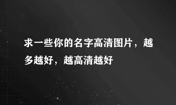 求一些你的名字高清图片，越多越好，越高清越好