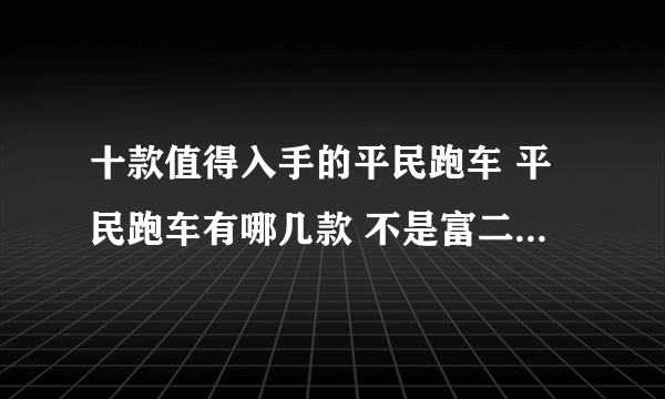 十款值得入手的平民跑车 平民跑车有哪几款 不是富二代也买得起