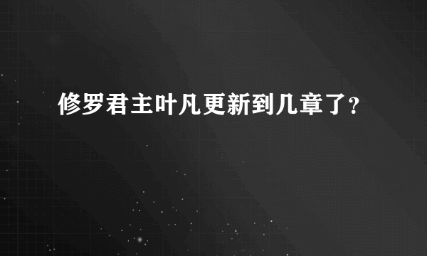 修罗君主叶凡更新到几章了？