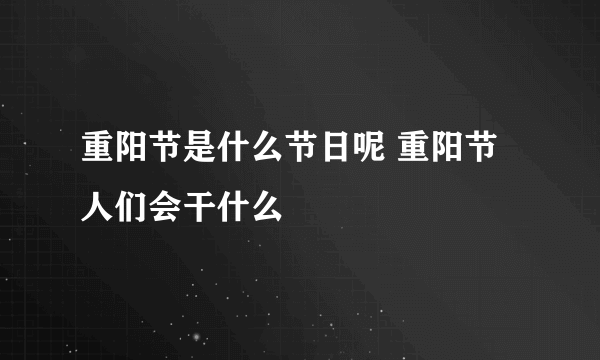 重阳节是什么节日呢 重阳节人们会干什么