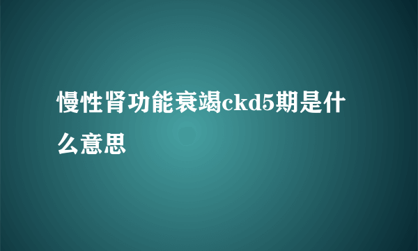 慢性肾功能衰竭ckd5期是什么意思