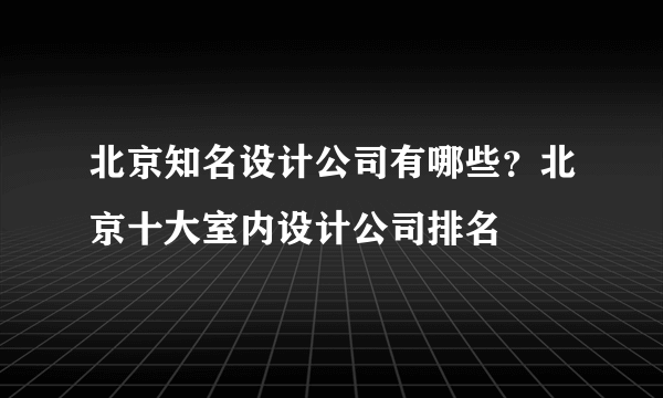 北京知名设计公司有哪些？北京十大室内设计公司排名