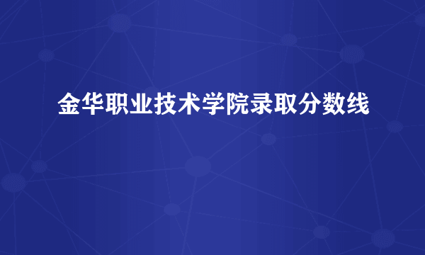 金华职业技术学院录取分数线