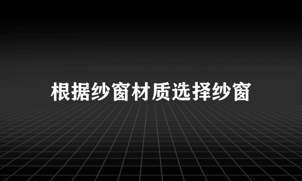 根据纱窗材质选择纱窗