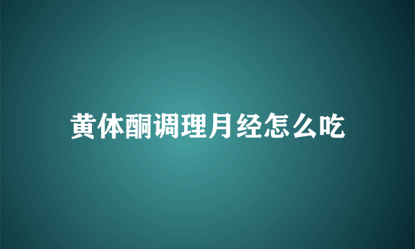 黄体酮调理月经怎么吃