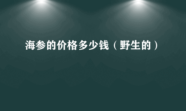 海参的价格多少钱（野生的）