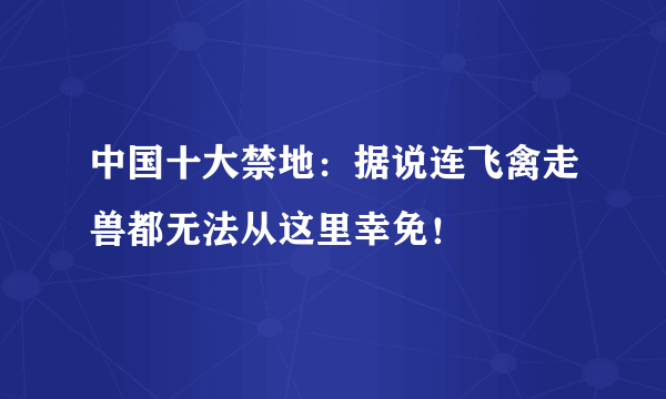 中国十大禁地：据说连飞禽走兽都无法从这里幸免！