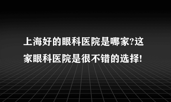 上海好的眼科医院是哪家?这家眼科医院是很不错的选择!